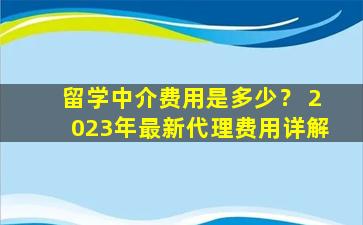 留学中介费用是多少？ 2023年最新代理费用详解